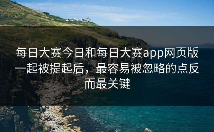 每日大赛今日和每日大赛app网页版一起被提起后，最容易被忽略的点反而最关键