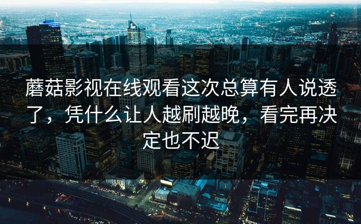 蘑菇影视在线观看这次总算有人说透了，凭什么让人越刷越晚，看完再决定也不迟