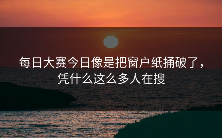 每日大赛今日像是把窗户纸捅破了，凭什么这么多人在搜