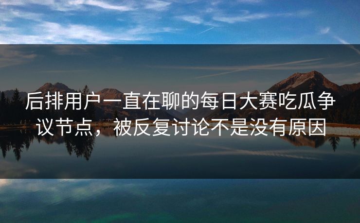 后排用户一直在聊的每日大赛吃瓜争议节点，被反复讨论不是没有原因