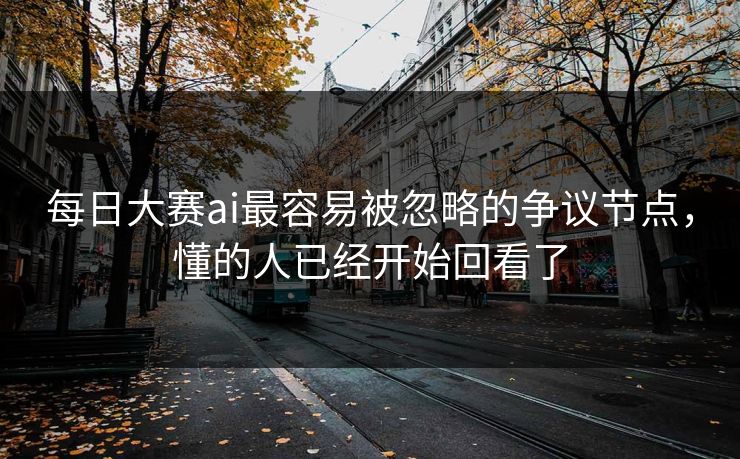 每日大赛ai最容易被忽略的争议节点，懂的人已经开始回看了