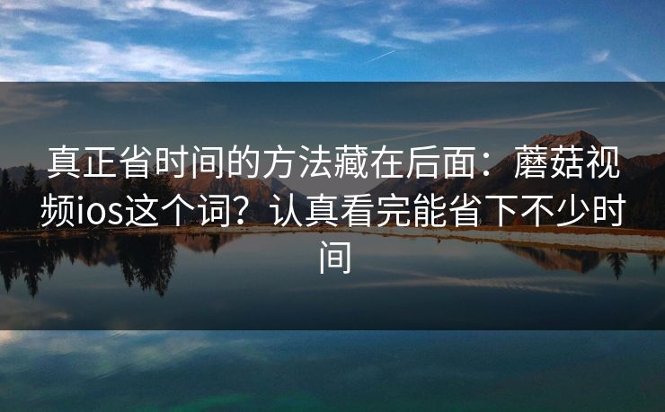 真正省时间的方法藏在后面：蘑菇视频ios这个词？认真看完能省下不少时间