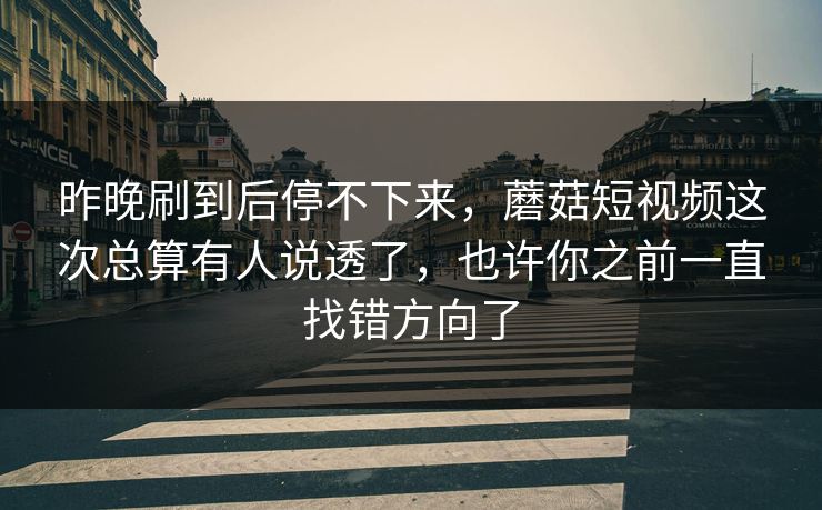 昨晚刷到后停不下来，蘑菇短视频这次总算有人说透了，也许你之前一直找错方向了