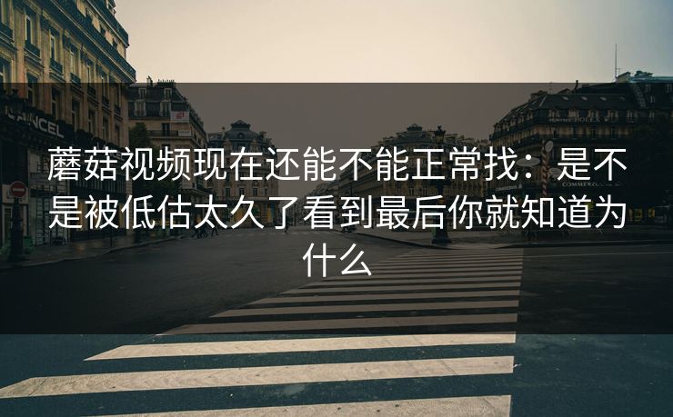 蘑菇视频现在还能不能正常找：是不是被低估太久了看到最后你就知道为什么