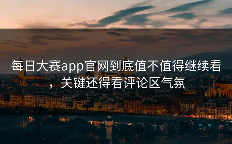 每日大赛app官网到底值不值得继续看，关键还得看评论区气氛