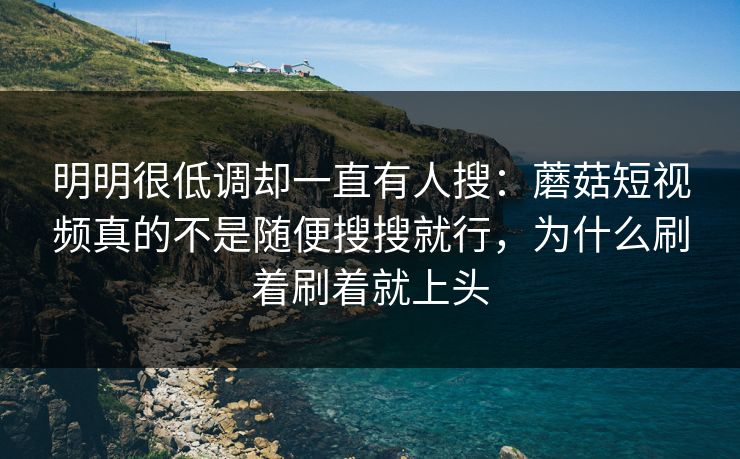 明明很低调却一直有人搜：蘑菇短视频真的不是随便搜搜就行，为什么刷着刷着就上头