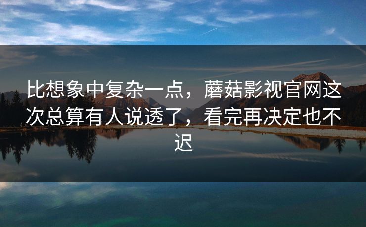 比想象中复杂一点，蘑菇影视官网这次总算有人说透了，看完再决定也不迟