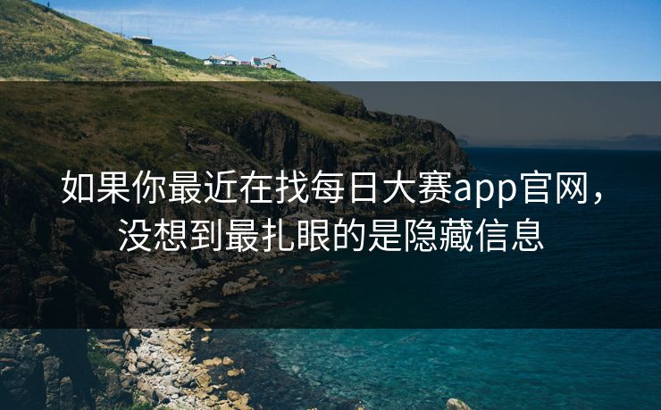 如果你最近在找每日大赛app官网，没想到最扎眼的是隐藏信息