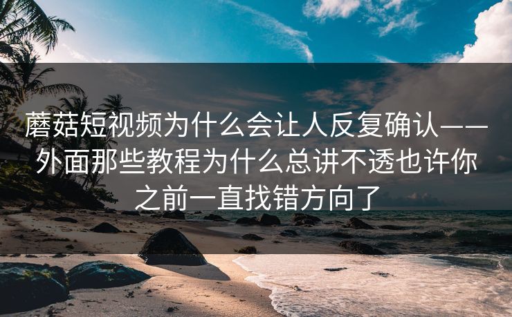 蘑菇短视频为什么会让人反复确认——外面那些教程为什么总讲不透也许你之前一直找错方向了