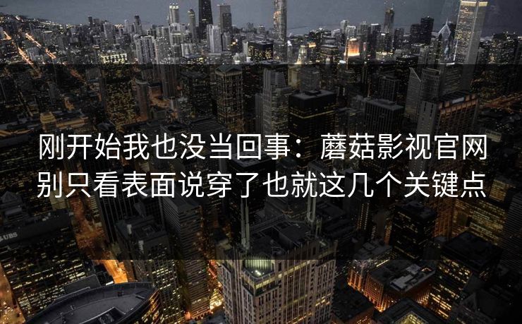 刚开始我也没当回事：蘑菇影视官网别只看表面说穿了也就这几个关键点
