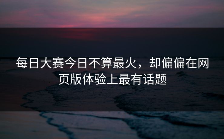 每日大赛今日不算最火，却偏偏在网页版体验上最有话题