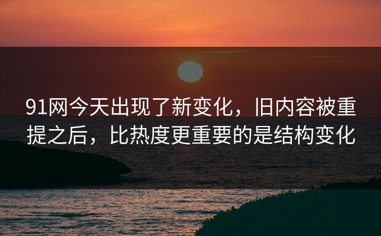 91网今天出现了新变化，旧内容被重提之后，比热度更重要的是结构变化