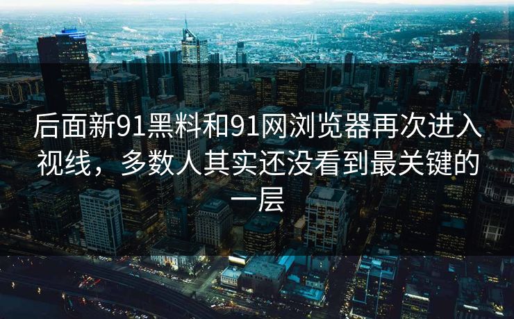 后面新91黑料和91网浏览器再次进入视线，多数人其实还没看到最关键的一层