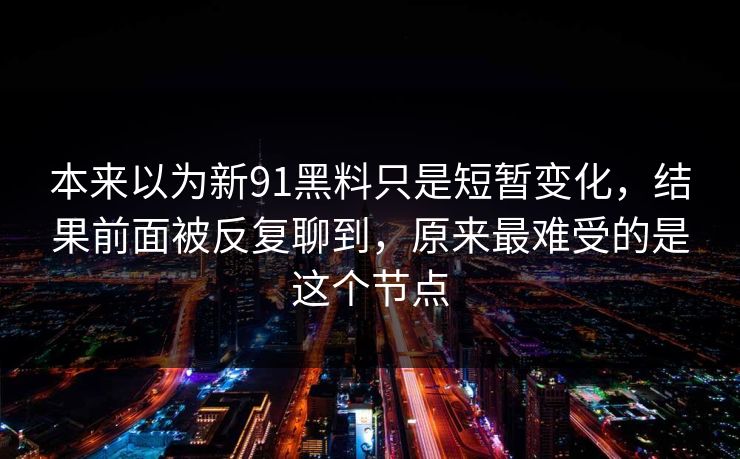本来以为新91黑料只是短暂变化，结果前面被反复聊到，原来最难受的是这个节点