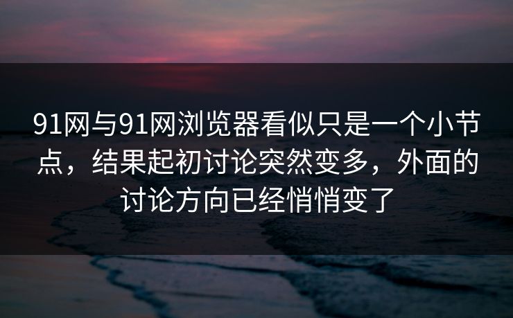 91网与91网浏览器看似只是一个小节点，结果起初讨论突然变多，外面的讨论方向已经悄悄变了