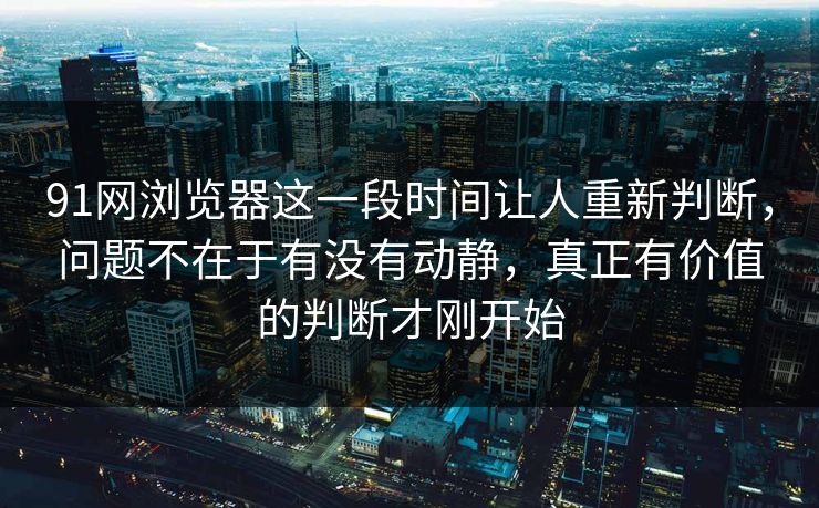 91网浏览器这一段时间让人重新判断，问题不在于有没有动静，真正有价值的判断才刚开始