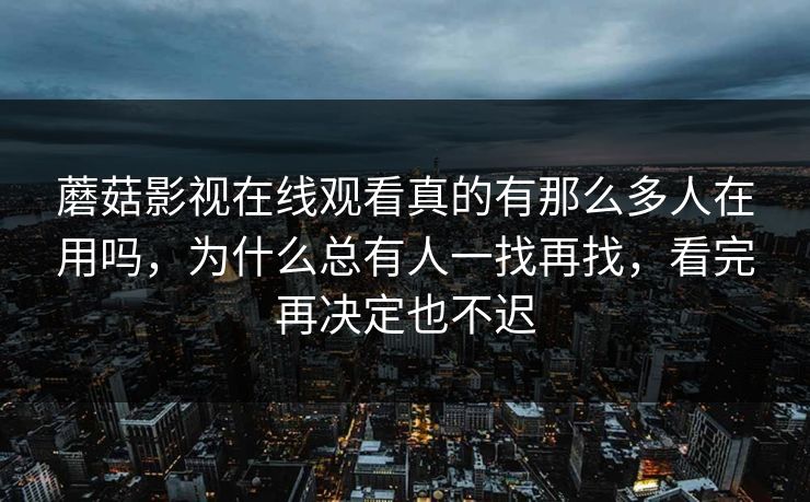 蘑菇影视在线观看真的有那么多人在用吗，为什么总有人一找再找，看完再决定也不迟