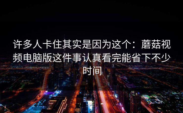 许多人卡住其实是因为这个：蘑菇视频电脑版这件事认真看完能省下不少时间