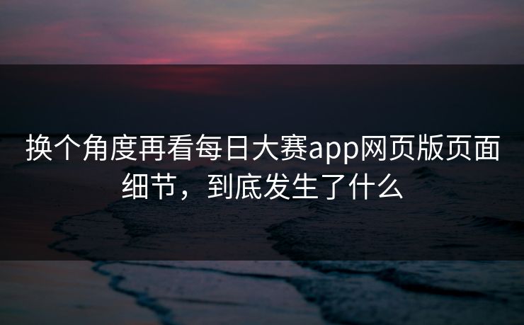 换个角度再看每日大赛app网页版页面细节，到底发生了什么