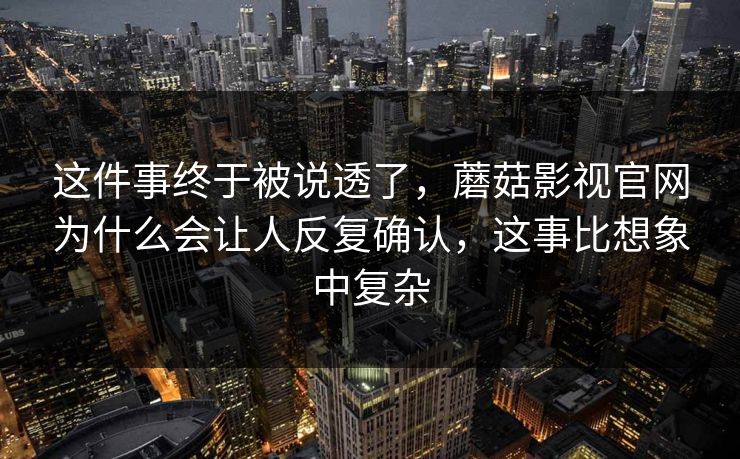 这件事终于被说透了，蘑菇影视官网为什么会让人反复确认，这事比想象中复杂