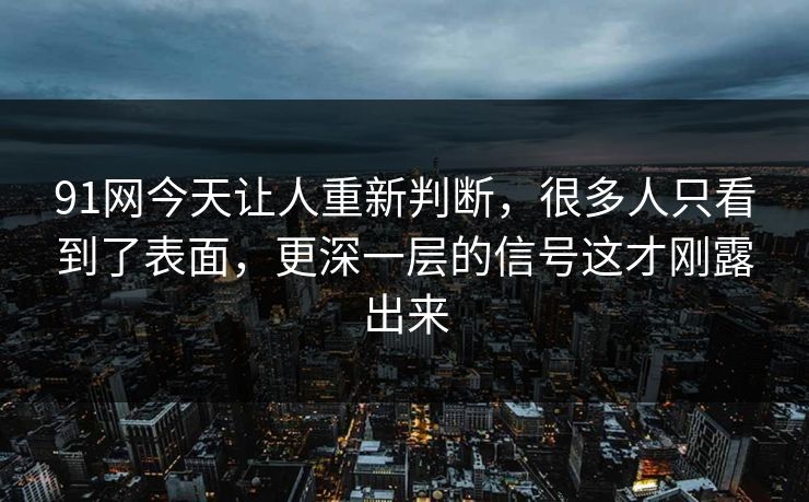 91网今天让人重新判断，很多人只看到了表面，更深一层的信号这才刚露出来