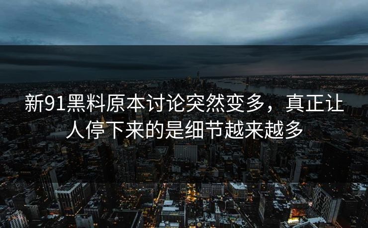 新91黑料原本讨论突然变多，真正让人停下来的是细节越来越多