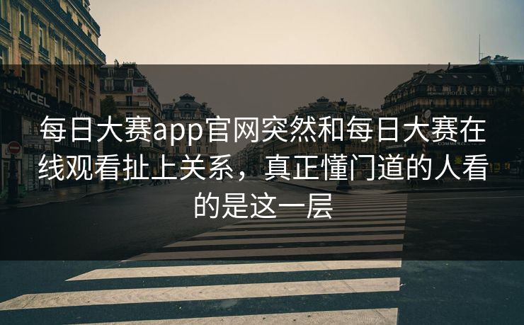 每日大赛app官网突然和每日大赛在线观看扯上关系，真正懂门道的人看的是这一层