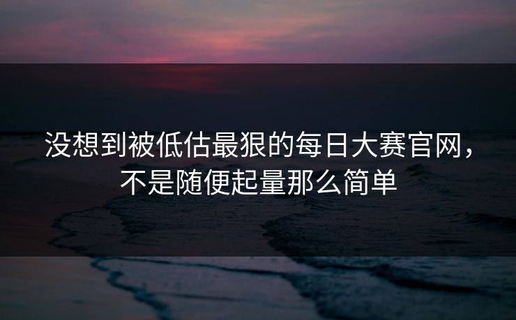 没想到被低估最狠的每日大赛官网，不是随便起量那么简单