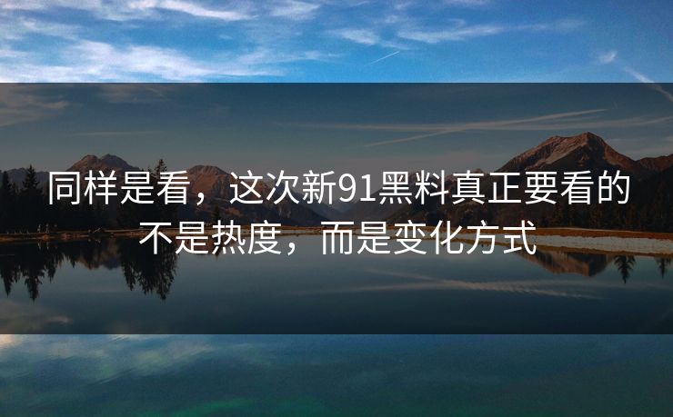 同样是看，这次新91黑料真正要看的不是热度，而是变化方式