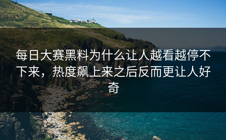 每日大赛黑料为什么让人越看越停不下来，热度飙上来之后反而更让人好奇