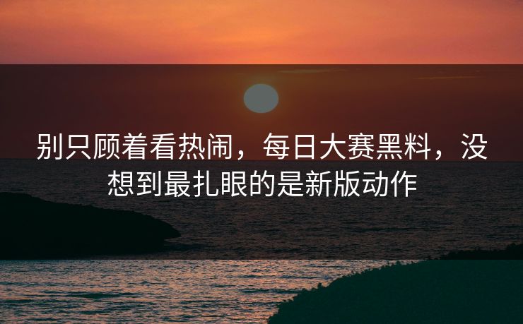 别只顾着看热闹，每日大赛黑料，没想到最扎眼的是新版动作