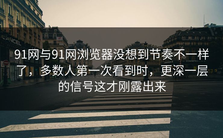 91网与91网浏览器没想到节奏不一样了，多数人第一次看到时，更深一层的信号这才刚露出来