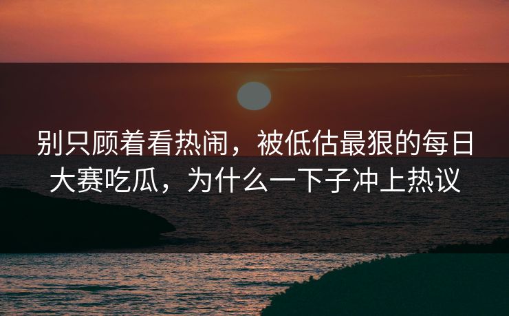 别只顾着看热闹，被低估最狠的每日大赛吃瓜，为什么一下子冲上热议