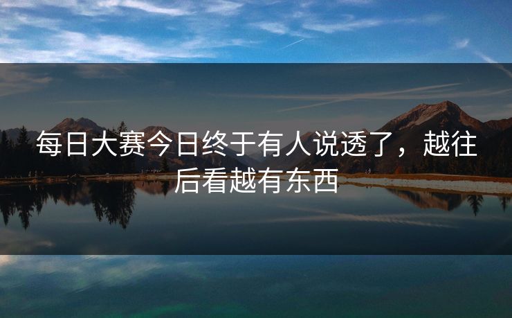 每日大赛今日终于有人说透了，越往后看越有东西