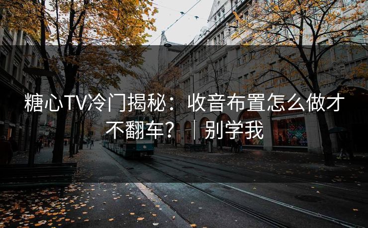 糖心TV冷门揭秘：收音布置怎么做才不翻车？｜别学我