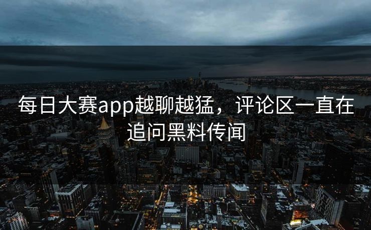 每日大赛app越聊越猛，评论区一直在追问黑料传闻