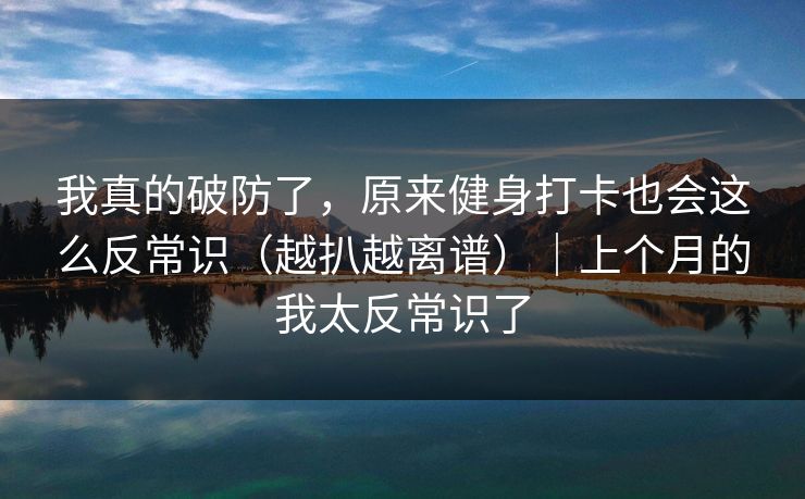 我真的破防了，原来健身打卡也会这么反常识（越扒越离谱）｜上个月的我太反常识了