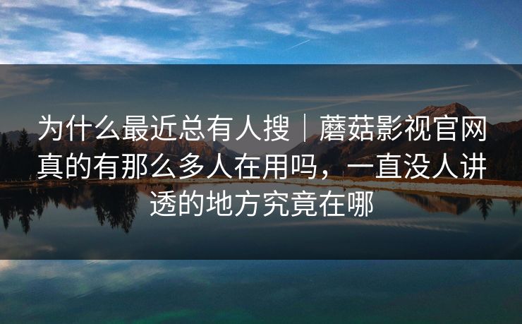 为什么最近总有人搜｜蘑菇影视官网真的有那么多人在用吗，一直没人讲透的地方究竟在哪
