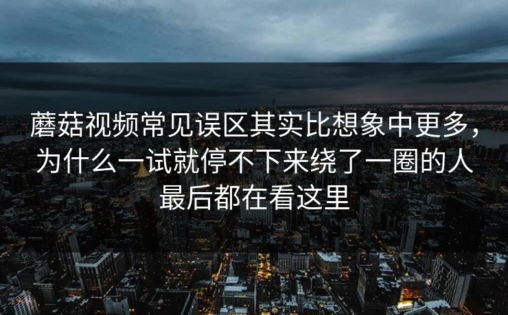蘑菇视频常见误区其实比想象中更多，为什么一试就停不下来绕了一圈的人最后都在看这里