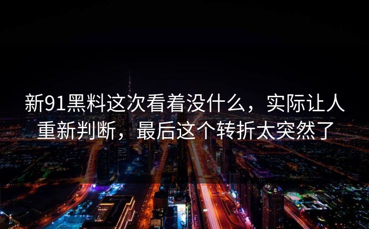 新91黑料这次看着没什么，实际让人重新判断，最后这个转折太突然了