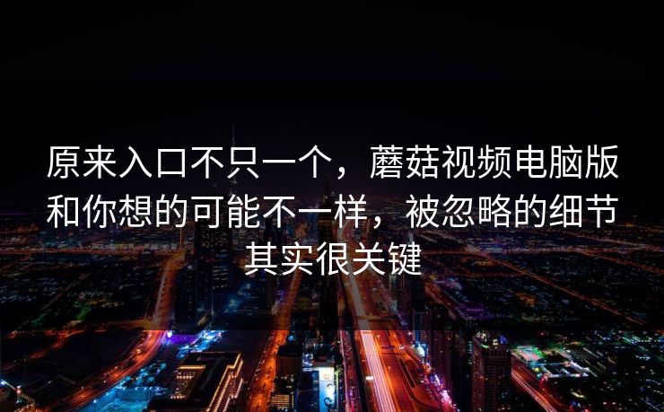 原来入口不只一个，蘑菇视频电脑版和你想的可能不一样，被忽略的细节其实很关键