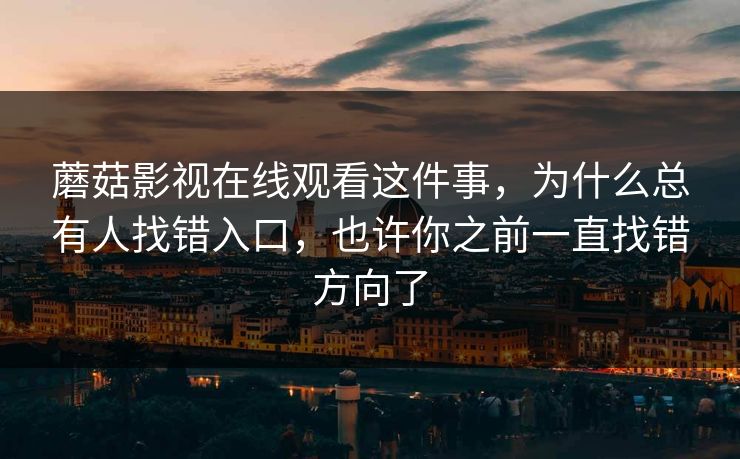 蘑菇影视在线观看这件事，为什么总有人找错入口，也许你之前一直找错方向了
