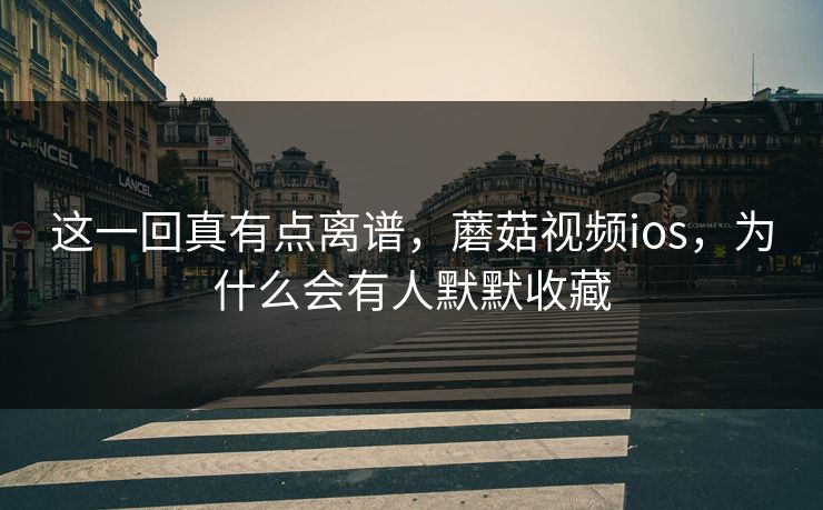 这一回真有点离谱，蘑菇视频ios，为什么会有人默默收藏