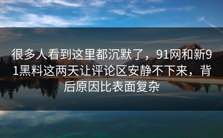 很多人看到这里都沉默了，91网和新91黑料这两天让评论区安静不下来，背后原因比表面复杂