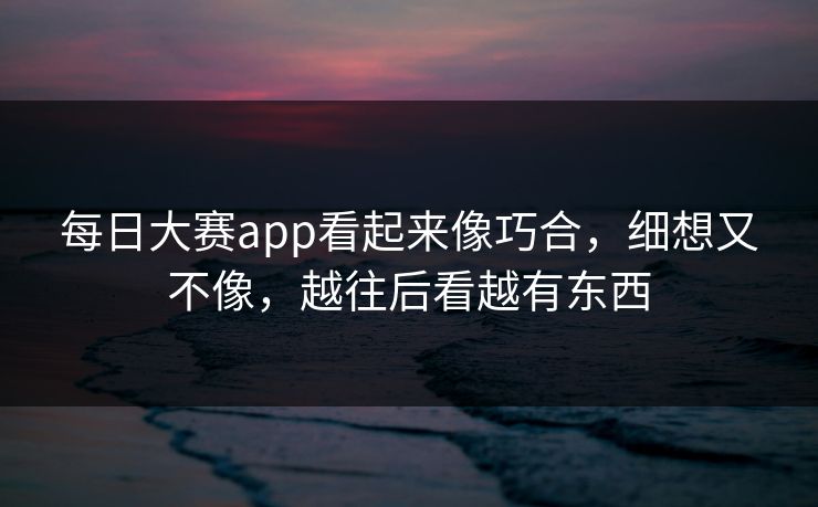 每日大赛app看起来像巧合，细想又不像，越往后看越有东西