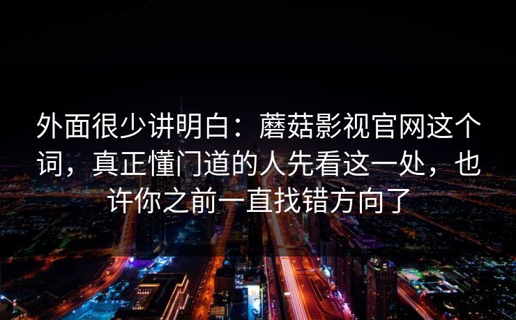 外面很少讲明白：蘑菇影视官网这个词，真正懂门道的人先看这一处，也许你之前一直找错方向了