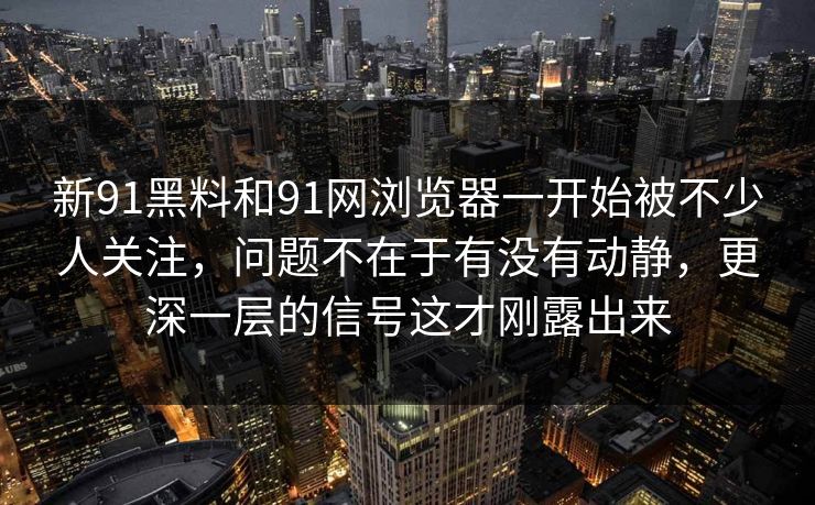 新91黑料和91网浏览器一开始被不少人关注，问题不在于有没有动静，更深一层的信号这才刚露出来