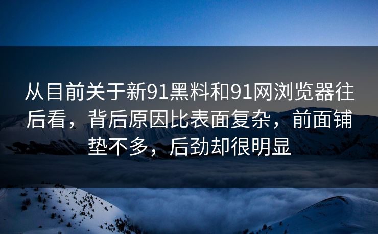 从目前关于新91黑料和91网浏览器往后看，背后原因比表面复杂，前面铺垫不多，后劲却很明显