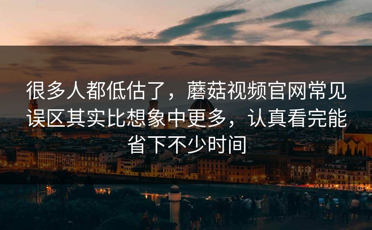 很多人都低估了，蘑菇视频官网常见误区其实比想象中更多，认真看完能省下不少时间