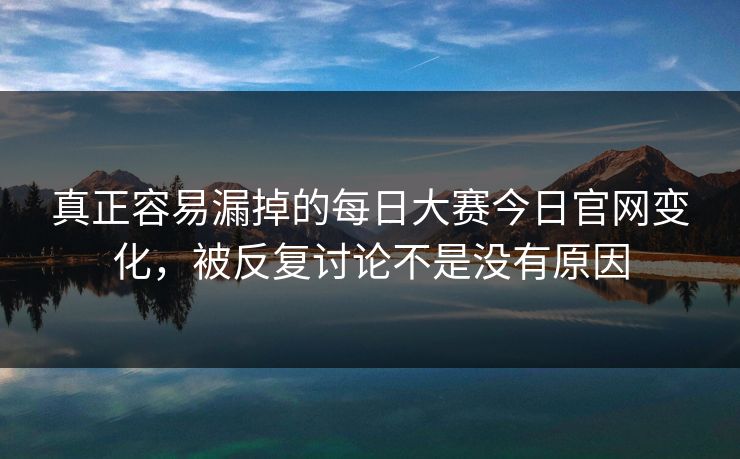 真正容易漏掉的每日大赛今日官网变化，被反复讨论不是没有原因